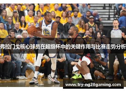 弗拉门戈核心球员在超级杯中的关键作用与比赛走势分析 弗拉门戈核心球员在超级杯中的关键作用与比赛走势分析