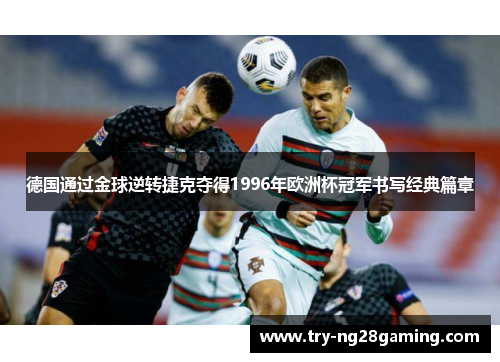 德国通过金球逆转捷克夺得1996年欧洲杯冠军书写经典篇章 德国通过金球逆转捷克夺得1996年欧洲杯冠军书写经典篇章