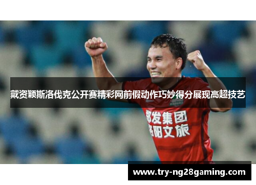 戴资颖斯洛伐克公开赛精彩网前假动作巧妙得分展现高超技艺 戴资颖斯洛伐克公开赛精彩网前假动作巧妙得分展现高超技艺