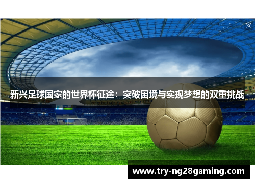 新兴足球国家的世界杯征途：突破困境与实现梦想的双重挑战