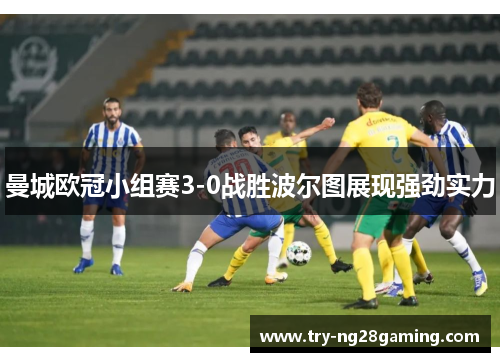 曼城欧冠小组赛3-0战胜波尔图展现强劲实力 曼城欧冠小组赛3-0战胜波尔图展现强劲实力
