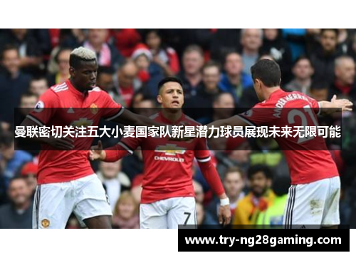 曼联密切关注五大小麦国家队新星潜力球员展现未来无限可能 曼联密切关注五大小麦国家队新星潜力球员展现未来无限可能