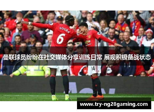 曼联球员纷纷在社交媒体分享训练日常 展现积极备战状态 曼联球员纷纷在社交媒体分享训练日常 展现积极备战状态
