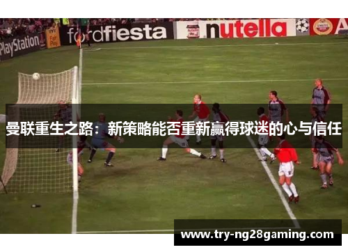 曼联重生之路:新策略能否重新赢得球迷的心与信任 曼联重生之路:新策略能否重新赢得球迷的心与信任
