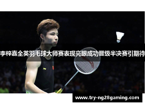 李梓嘉全英羽毛球大师赛表现亮眼成功晋级半决赛引期待 李梓嘉全英羽毛球大师赛表现亮眼成功晋级半决赛引期待