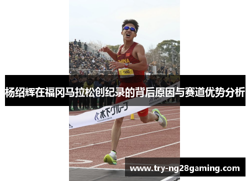杨绍辉在福冈马拉松创纪录的背后原因与赛道优势分析 杨绍辉在福冈马拉松创纪录的背后原因与赛道优势分析