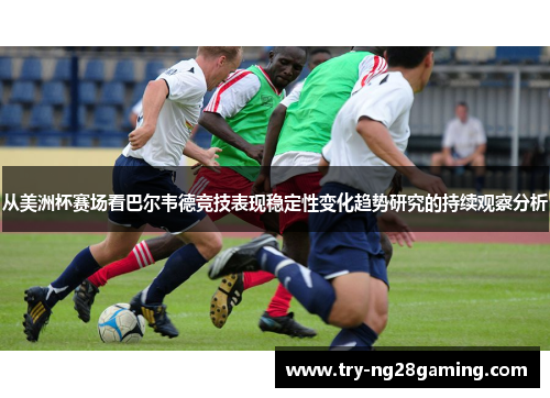 从美洲杯赛场看巴尔韦德竞技表现稳定性变化趋势研究的持续观察分析 从美洲杯赛场看巴尔韦德竞技表现稳定性变化趋势研究的持续观察分析