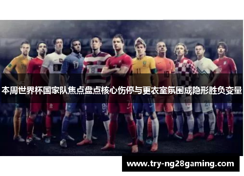 本周世界杯国家队焦点盘点核心伤停与更衣室氛围成隐形胜负变量 本周世界杯国家队焦点盘点核心伤停与更衣室氛围成隐形胜负变量