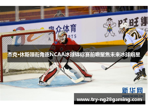 杰克·休斯领衔角逐NCAA冰球锦标赛前瞻聚焦未来冰球明星 杰克·休斯领衔角逐NCAA冰球锦标赛前瞻聚焦未来冰球明星