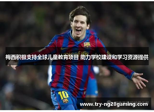梅西积极支持全球儿童教育项目 助力学校建设和学习资源提供 梅西积极支持全球儿童教育项目 助力学校建设和学习资源提供