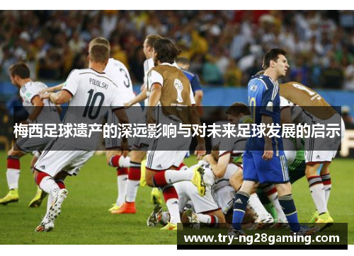 梅西足球遗产的深远影响与对未来足球发展的启示