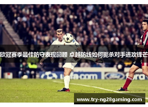 欧冠赛季最佳防守表现回顾 卓越防线如何扼杀对手进攻锋芒 欧冠赛季最佳防守表现回顾 卓越防线如何扼杀对手进攻锋芒