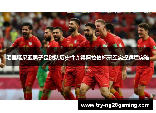 毛里塔尼亚男子足球队历史性夺得阿拉伯杯冠军实现辉煌突破 毛里塔尼亚男子足球队历史性夺得阿拉伯杯冠军实现辉煌突破