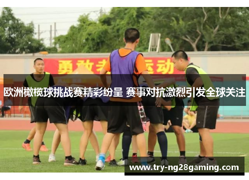 欧洲橄榄球挑战赛精彩纷呈 赛事对抗激烈引发全球关注 欧洲橄榄球挑战赛精彩纷呈 赛事对抗激烈引发全球关注