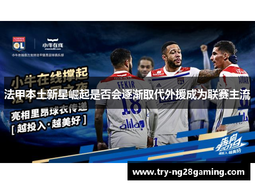 法甲本土新星崛起是否会逐渐取代外援成为联赛主流 法甲本土新星崛起是否会逐渐取代外援成为联赛主流