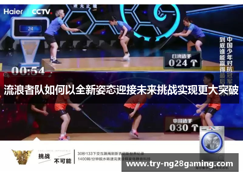 流浪者队如何以全新姿态迎接未来挑战实现更大突破 流浪者队如何以全新姿态迎接未来挑战实现更大突破