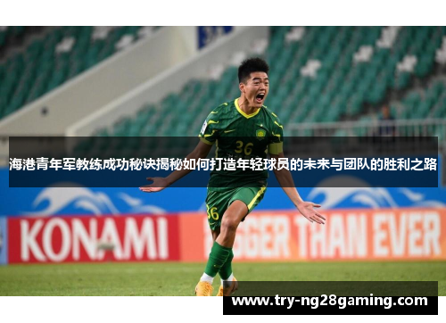 海港青年军教练成功秘诀揭秘如何打造年轻球员的未来与团队的胜利之路 海港青年军教练成功秘诀揭秘如何打造年轻球员的未来与团队的胜利之路
