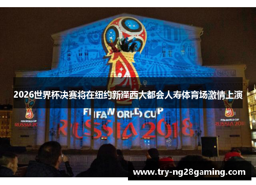 2026世界杯决赛将在纽约新泽西大都会人寿体育场激情上演 2026世界杯决赛将在纽约新泽西大都会人寿体育场激情上演