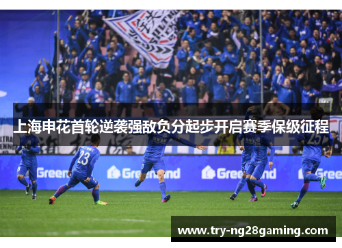 上海申花首轮逆袭强敌负分起步开启赛季保级征程