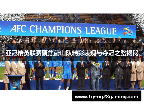 亚冠精英联赛聚焦蔚山队精彩表现与夺冠之路揭秘 亚冠精英联赛聚焦蔚山队精彩表现与夺冠之路揭秘