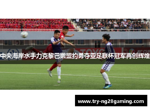 中央海岸水手力克黎巴嫩盟约勇夺亚足联杯冠军再创辉煌