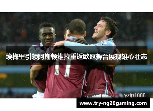 埃梅里引领阿斯顿维拉重返欧冠舞台展现雄心壮志