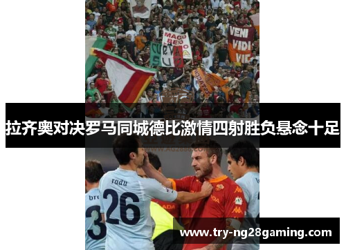拉齐奥对决罗马同城德比激情四射胜负悬念十足