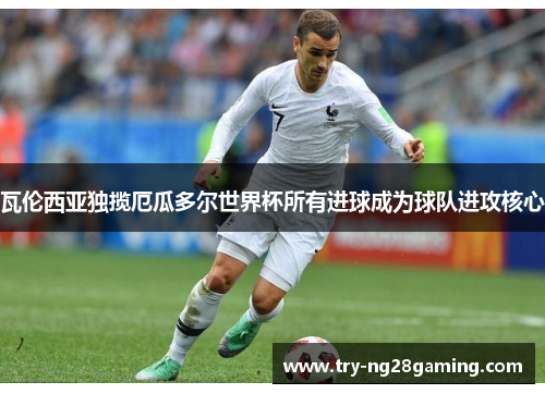 瓦伦西亚独揽厄瓜多尔世界杯所有进球成为球队进攻核心