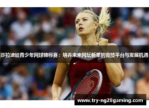 莎拉波娃青少年网球锦标赛：培养未来网坛新星的竞技平台与发展机遇