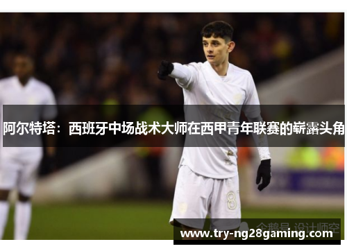 阿尔特塔：西班牙中场战术大师在西甲青年联赛的崭露头角