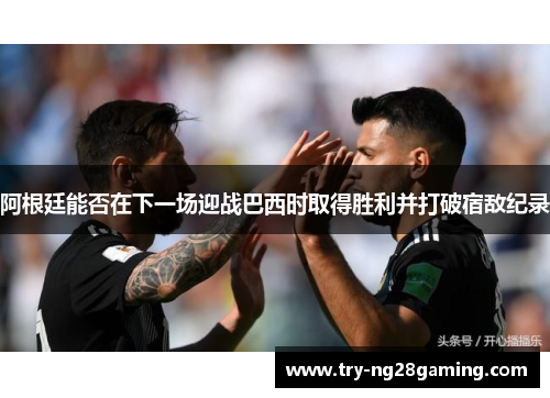 阿根廷能否在下一场迎战巴西时取得胜利并打破宿敌纪录 阿根廷能否在下一场迎战巴西时取得胜利并打破宿敌纪录