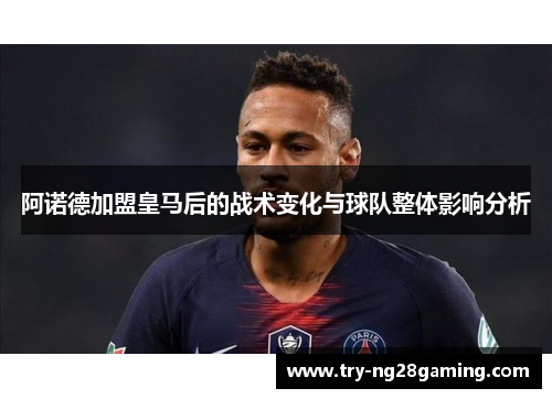阿诺德加盟皇马后的战术变化与球队整体影响分析 阿诺德加盟皇马后的战术变化与球队整体影响分析
