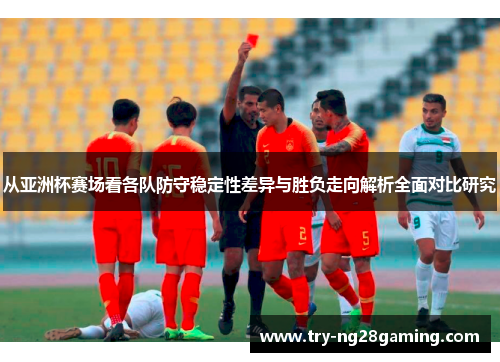 从亚洲杯赛场看各队防守稳定性差异与胜负走向解析全面对比研究 从亚洲杯赛场看各队防守稳定性差异与胜负走向解析全面对比研究