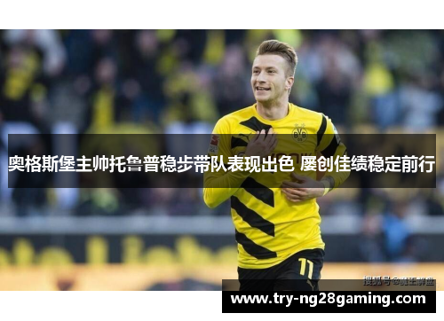 奥格斯堡主帅托鲁普稳步带队表现出色 屡创佳绩稳定前行 奥格斯堡主帅托鲁普稳步带队表现出色 屡创佳绩稳定前行