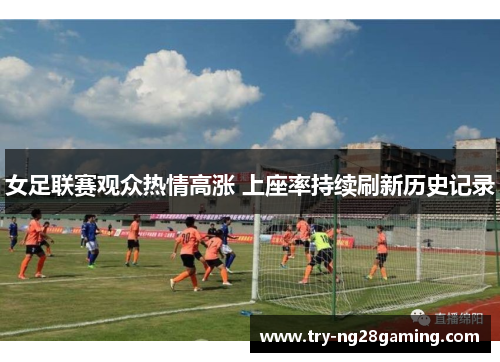 女足联赛观众热情高涨 上座率持续刷新历史记录