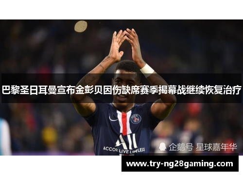 巴黎圣日耳曼宣布金彭贝因伤缺席赛季揭幕战继续恢复治疗 巴黎圣日耳曼宣布金彭贝因伤缺席赛季揭幕战继续恢复治疗