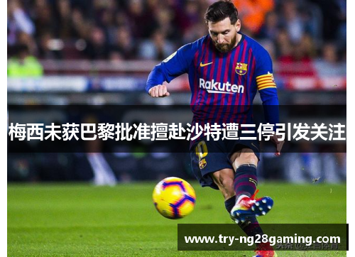 梅西未获巴黎批准擅赴沙特遭三停引发关注 梅西未获巴黎批准擅赴沙特遭三停引发关注