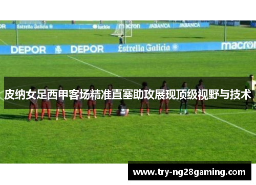 皮纳女足西甲客场精准直塞助攻展现顶级视野与技术